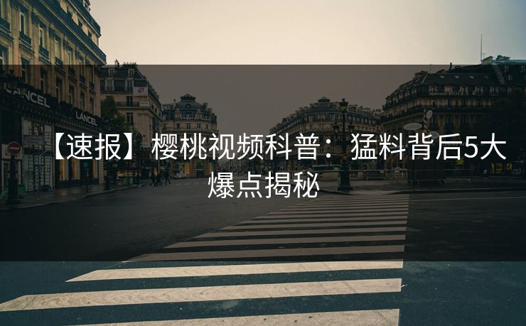 【速报】樱桃视频科普：猛料背后5大爆点揭秘