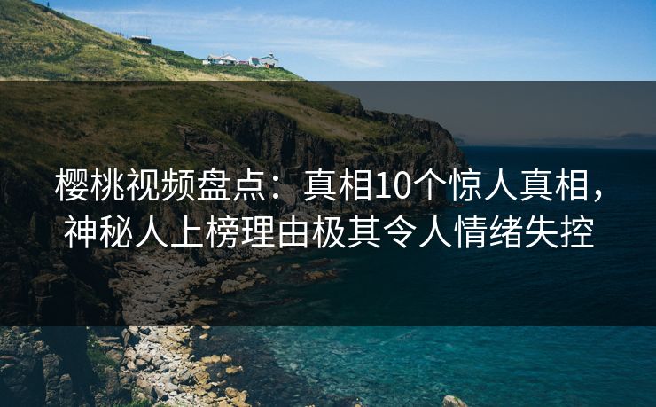 樱桃视频盘点：真相10个惊人真相，神秘人上榜理由极其令人情绪失控