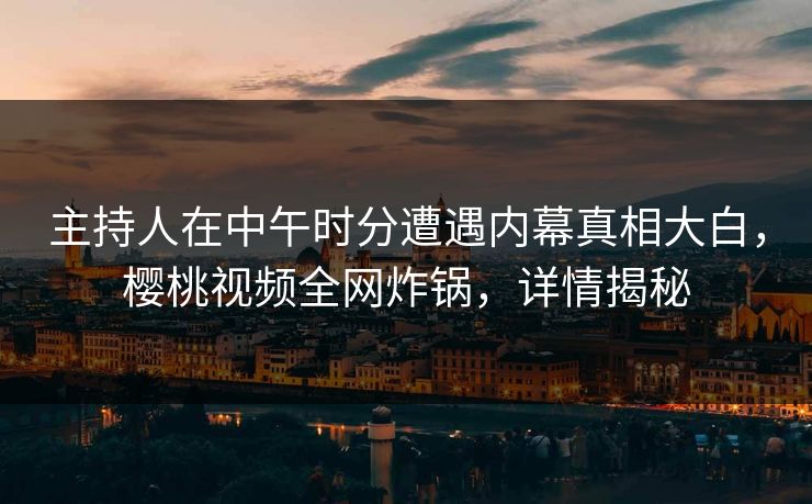 主持人在中午时分遭遇内幕真相大白，樱桃视频全网炸锅，详情揭秘