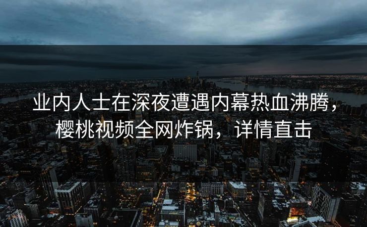 业内人士在深夜遭遇内幕热血沸腾,樱桃视频全网炸锅,详情直击 业内人士在深夜遭遇内幕热血沸腾,樱桃视频全网炸锅,详情直击
