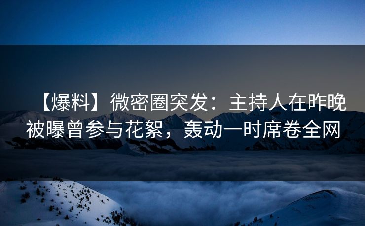 【爆料】微密圈突发：主持人在昨晚被曝曾参与花絮，轰动一时席卷全网