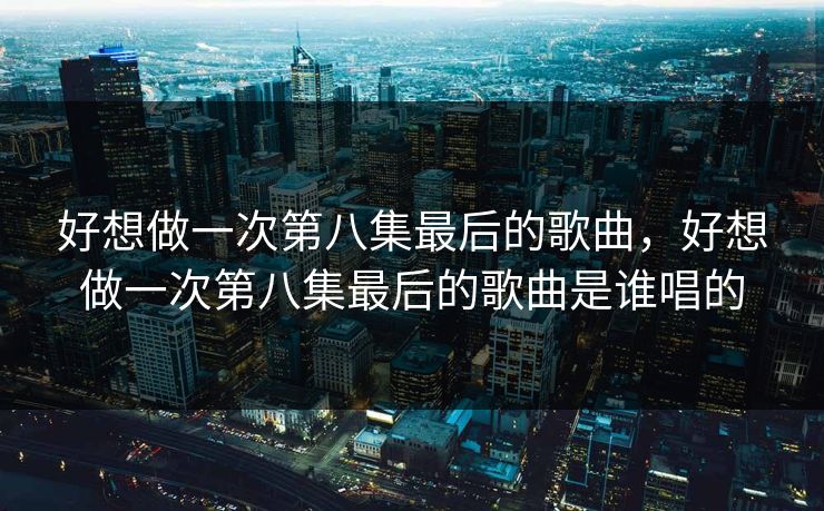 好想做一次第八集最后的歌曲，好想做一次第八集最后的歌曲是谁唱的