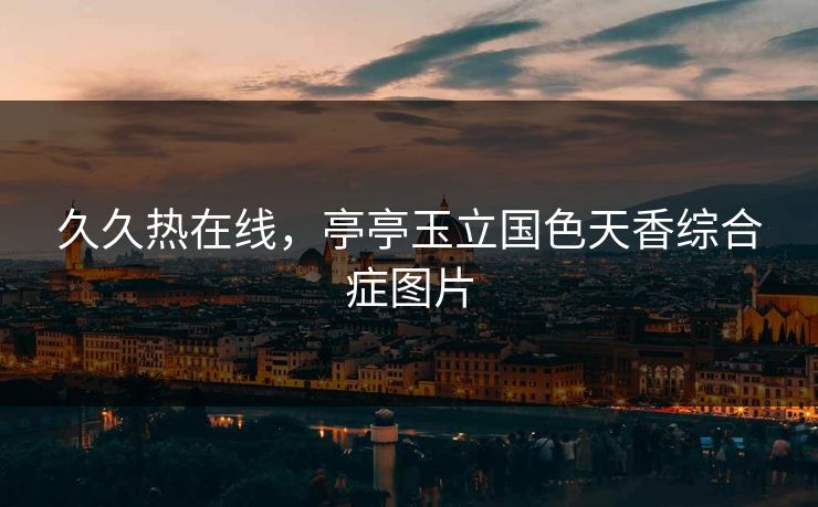久久热在线，亭亭玉立国色天香综合症图片