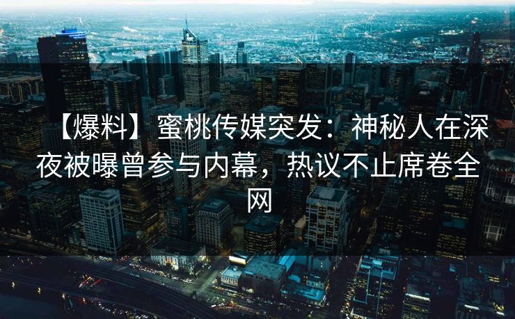 【爆料】蜜桃传媒突发：神秘人在深夜被曝曾参与内幕，热议不止席卷全网