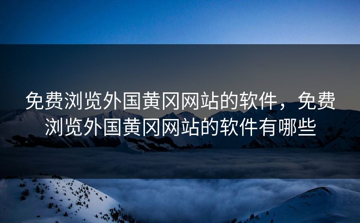 免费浏览外国黄冈网站的软件，免费浏览外国黄冈网站的软件有哪些