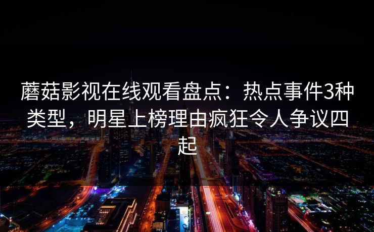 蘑菇影视在线观看盘点：热点事件3种类型，明星上榜理由疯狂令人争议四起