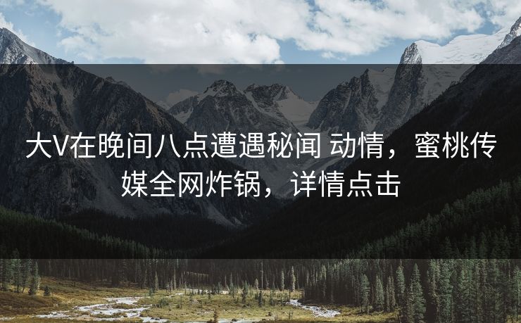 大V在晚间八点遭遇秘闻 动情，蜜桃传媒全网炸锅，详情点击