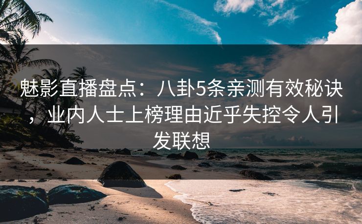 魅影直播盘点：八卦5条亲测有效秘诀，业内人士上榜理由近乎失控令人引发联想