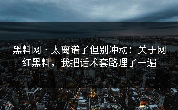 黑料网 · 太离谱了但别冲动：关于网红黑料，我把话术套路理了一遍