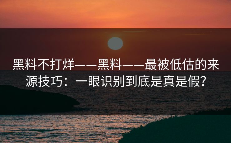 黑料不打烊——黑料——最被低估的来源技巧:一眼识别到底是真是假? 黑料不打烊——黑料——最被低估的来源技巧:一眼识别到底是真是假?