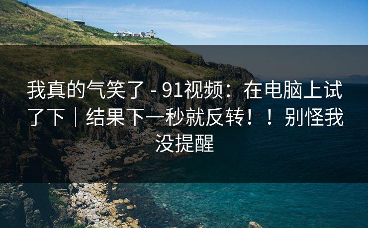 我真的气笑了 - 91视频:在电脑上试了下|结果下一秒就反转!!别怪我没提醒 我真的气笑了 - 91视频:在电脑上试了下|结果下一秒就反转!!别怪我没提醒
