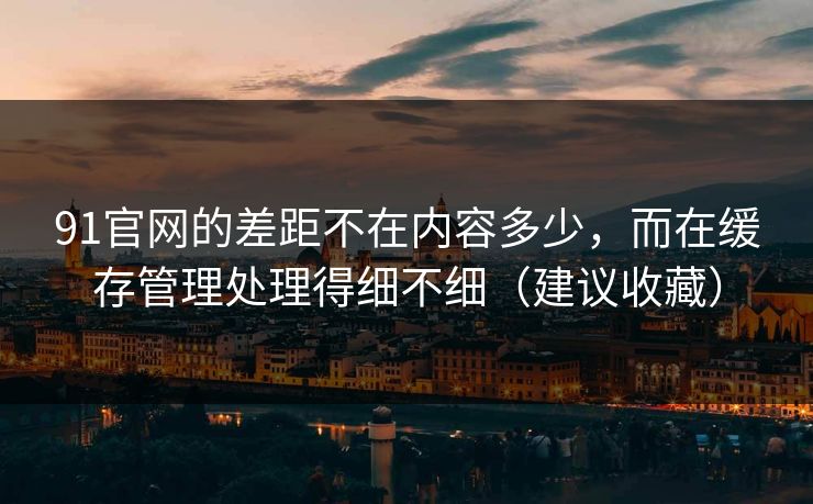 91官网的差距不在内容多少,而在缓存管理处理得细不细(建议收藏) 91官网的差距不在内容多少,而在缓存管理处理得细不细(建议收藏)