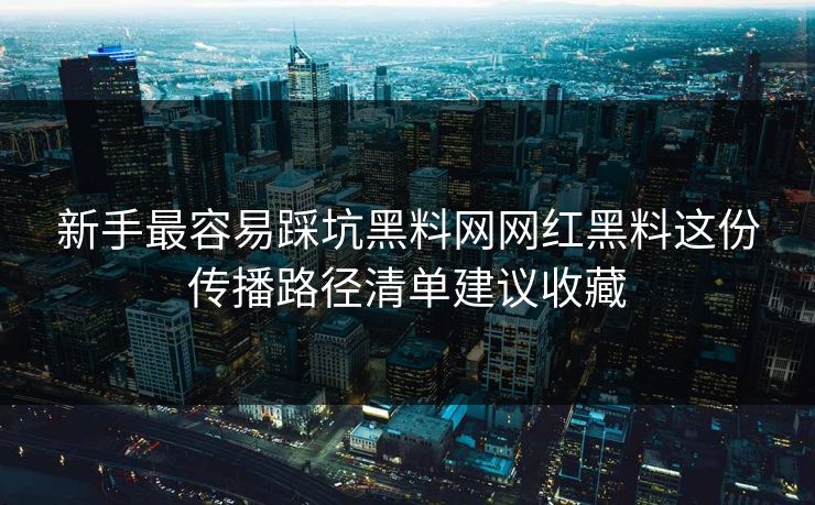 新手最容易踩坑黑料网网红黑料这份传播路径清单建议收藏 新手最容易踩坑黑料网网红黑料这份传播路径清单建议收藏