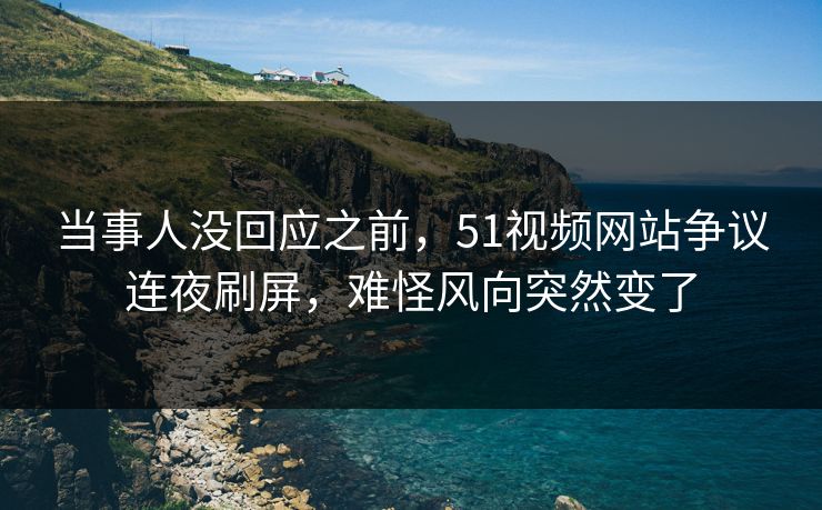 当事人没回应之前,51视频网站争议连夜刷屏,难怪风向突然变了 当事人没回应之前,51视频网站争议连夜刷屏,难怪风向突然变了