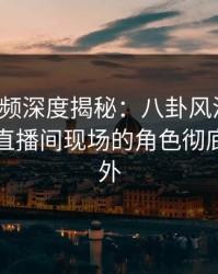 樱桃视频深度揭秘：八卦风波背后，明星在直播间现场的角色彻底令人意外