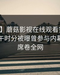 【爆料】蘑菇影视在线观看突发：明星在中午时分被曝曾参与内幕，炸锅席卷全网
