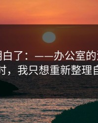 我突然明白了：——办公室的沉默被提起时，我只想重新整理自己