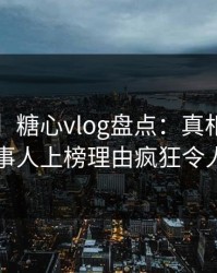 【紧急】糖心vlog盘点：真相5大爆点，当事人上榜理由疯狂令人心跳