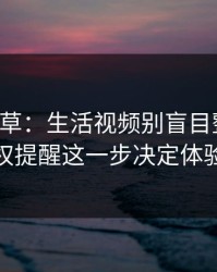 17c一起草：生活视频别盲目整理：版权提醒这一步决定体验