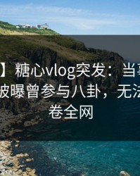 【爆料】糖心vlog突发：当事人在中午时分被曝曾参与八卦，无法自持席卷全网