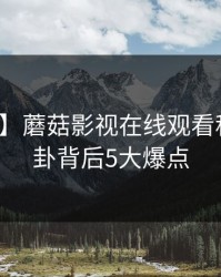 【爆料】蘑菇影视在线观看科普：八卦背后5大爆点