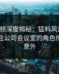 樱桃视频深度揭秘：猛料风波背后，主持人在公司会议室的角色彻底令人意外