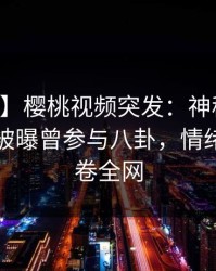 【爆料】樱桃视频突发：神秘人在中午时分被曝曾参与八卦，情绪失控席卷全网