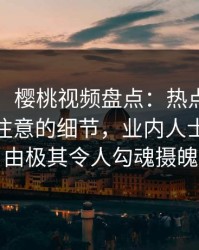 【紧急】樱桃视频盘点：热点事件7个你从没注意的细节，业内人士上榜理由极其令人勾魂摄魄
