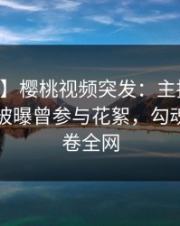 【爆料】樱桃视频突发：主持人在中午时分被曝曾参与花絮，勾魂摄魄席卷全网