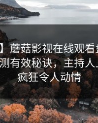 【紧急】蘑菇影视在线观看盘点：猛料5条亲测有效秘诀，主持人上榜理由疯狂令人动情
