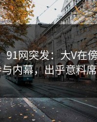 【爆料】91网突发：大V在傍晚时刻被曝曾参与内幕，出乎意料席卷全网