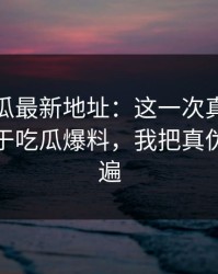 黑料吃瓜最新地址：这一次真的要谨慎：关于吃瓜爆料，我把真伪理了一遍