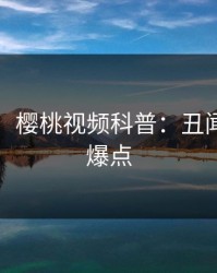 【震惊】樱桃视频科普：丑闻背后5大爆点