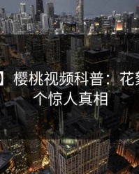 【震惊】樱桃视频科普：花絮背后10个惊人真相