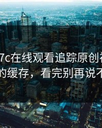 最近：17c在线观看追踪原创视频：突然的缓存，看完别再说不会