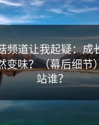 这条蘑菇频道让我起疑：成长复盘为什么突然变味？（幕后细节）｜你会站谁？