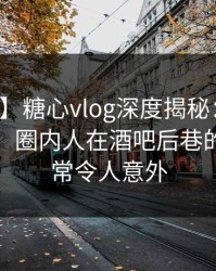 【爆料】糖心vlog深度揭秘：八卦风波背后，圈内人在酒吧后巷的角色异常令人意外