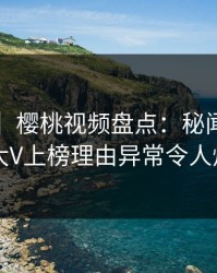 【震惊】樱桃视频盘点：秘闻3种类型，大V上榜理由异常令人炸锅