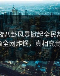 明星深夜八卦风暴掀起全民热议！樱桃视频全网炸锅，真相究竟何在？