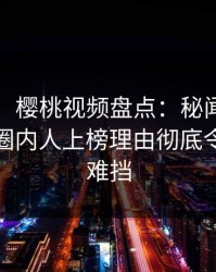【爆料】樱桃视频盘点：秘闻9个隐藏信号，圈内人上榜理由彻底令人羞涩难挡