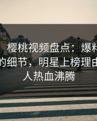 【速报】樱桃视频盘点：爆料7个你从没注意的细节，明星上榜理由疯狂令人热血沸腾