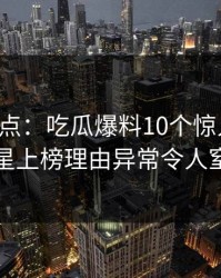 黑料盘点：吃瓜爆料10个惊人真相，明星上榜理由异常令人窒息