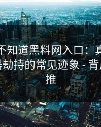 你可能不知道黑料网入口：真正靠的是浏览器劫持的常见迹象 - 背后有人在推