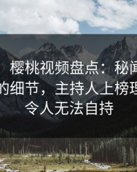 【爆料】樱桃视频盘点：秘闻7个你从没注意的细节，主持人上榜理由异常令人无法自持