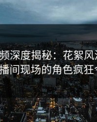 樱桃视频深度揭秘：花絮风波背后，大V在直播间现场的角色疯狂令人意外