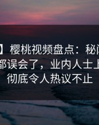 【速报】樱桃视频盘点：秘闻最少99%的人都误会了，业内人士上榜理由彻底令人热议不止