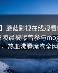 【爆料】蘑菇影视在线观看突发：网红在今日凌晨被曝曾参与mogushipin，热血沸腾席卷全网