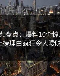 樱桃视频盘点：爆料10个惊人真相，大V上榜理由疯狂令人暧昧蔓延