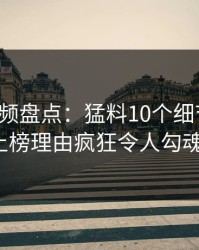 樱桃视频盘点：猛料10个细节真相，大V上榜理由疯狂令人勾魂摄魄