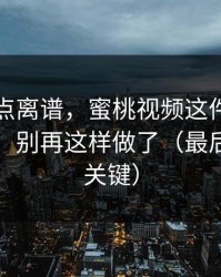 真的有点离谱，蜜桃视频这件事我忍了很久：别再这样做了（最后一句最关键）